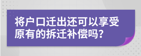 将户口迁出还可以享受原有的拆迁补偿吗？