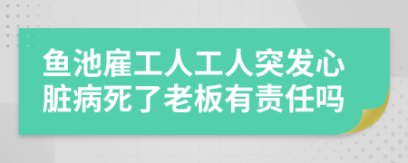 鱼池雇工人工人突发心脏病死了老板有责任吗