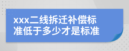 xxx二线拆迁补偿标准低于多少才是标准