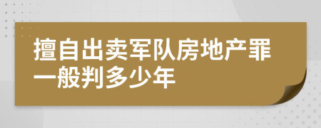 擅自出卖军队房地产罪一般判多少年