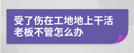 受了伤在工地地上干活老板不管怎么办