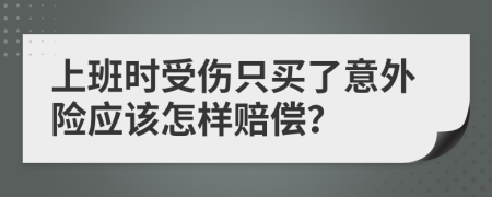 上班时受伤只买了意外险应该怎样赔偿？