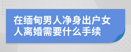 在缅甸男人净身出户女人离婚需要什么手续