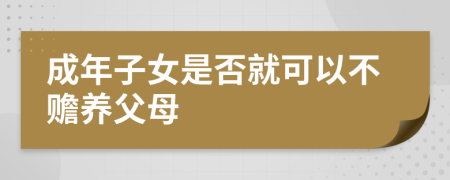 成年子女是否就可以不赡养父母