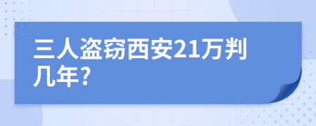 三人盗窃西安21万判几年?