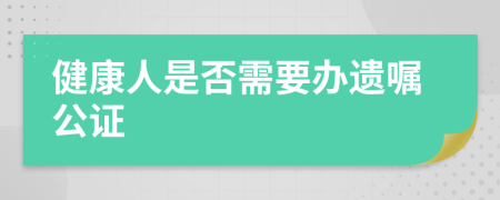 健康人是否需要办遗嘱公证