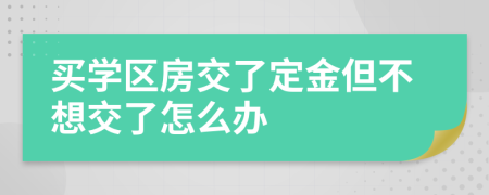 买学区房交了定金但不想交了怎么办