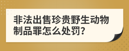 非法出售珍贵野生动物制品罪怎么处罚？