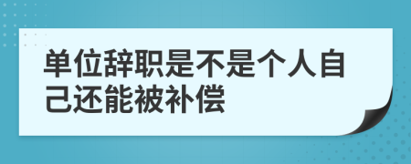 单位辞职是不是个人自己还能被补偿