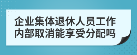 企业集体退休人员工作内部取消能享受分配吗