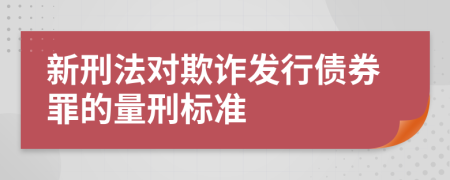 新刑法对欺诈发行债券罪的量刑标准