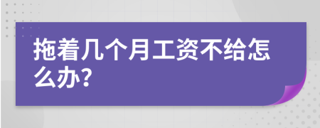 拖着几个月工资不给怎么办？