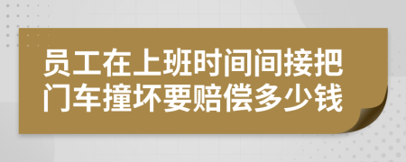 员工在上班时间间接把门车撞坏要赔偿多少钱