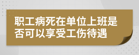 职工病死在单位上班是否可以享受工伤待遇