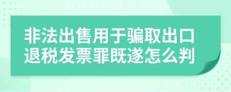 非法出售用于骗取出口退税发票罪既遂怎么判