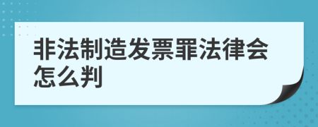 非法制造发票罪法律会怎么判