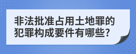 非法批准占用土地罪的犯罪构成要件有哪些?