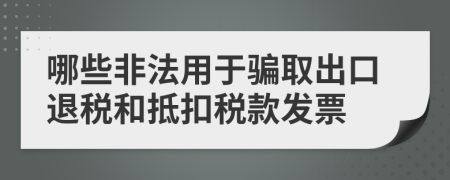 哪些非法用于骗取出口退税和抵扣税款发票