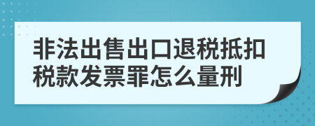 非法出售出口退税抵扣税款发票罪怎么量刑