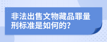 非法出售文物藏品罪量刑标准是如何的？