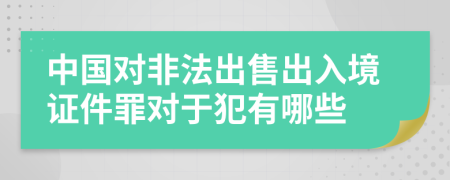 中国对非法出售出入境证件罪对于犯有哪些