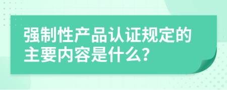 强制性产品认证规定的主要内容是什么？