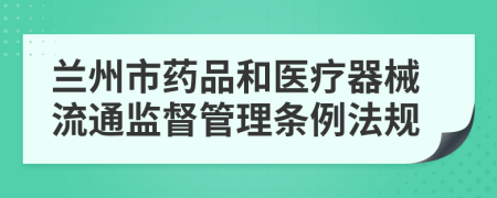 兰州市药品和医疗器械流通监督管理条例法规