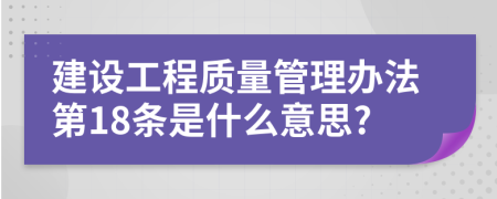 建设工程质量管理办法第18条是什么意思?