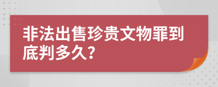 非法出售珍贵文物罪到底判多久？