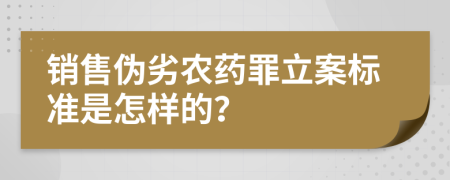 销售伪劣农药罪立案标准是怎样的？