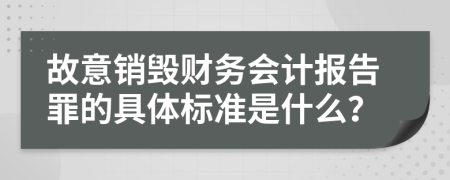 故意销毁财务会计报告罪的具体标准是什么？