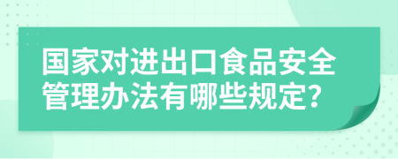 国家对进出口食品安全管理办法有哪些规定？