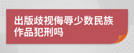 出版歧视侮辱少数民族作品犯刑吗