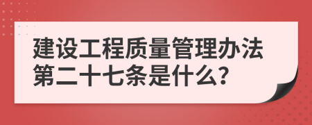 建设工程质量管理办法第二十七条是什么？