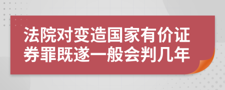 法院对变造国家有价证券罪既遂一般会判几年