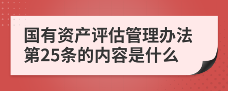 国有资产评估管理办法第25条的内容是什么