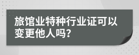 旅馆业特种行业证可以变更他人吗？