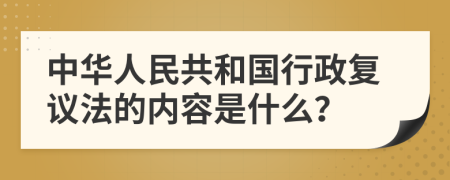 中华人民共和国行政复议法的内容是什么？