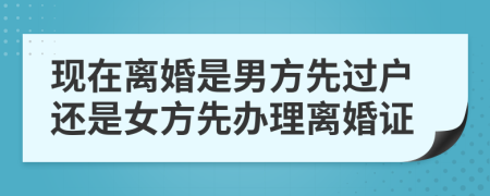 现在离婚是男方先过户还是女方先办理离婚证