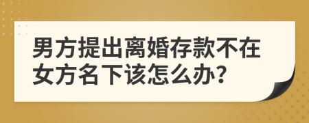 男方提出离婚存款不在女方名下该怎么办？