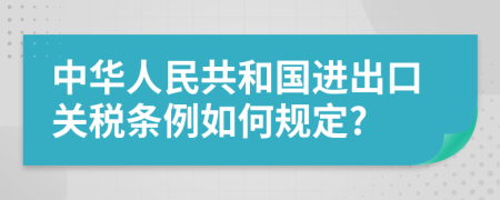 中华人民共和国进出口关税条例如何规定?