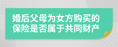 婚后父母为女方购买的保险是否属于共同财产