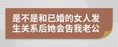 是不是和已婚的女人发生关系后她会告我老公