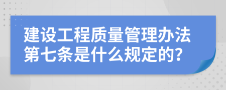 建设工程质量管理办法第七条是什么规定的？