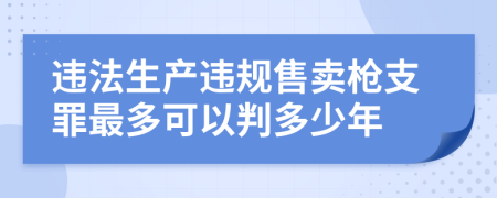 违法生产违规售卖枪支罪最多可以判多少年