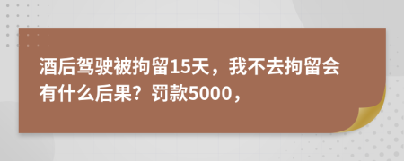 酒后驾驶被拘留15天，我不去拘留会有什么后果？罚款5000，