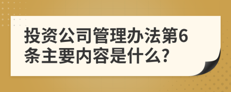 投资公司管理办法第6条主要内容是什么?