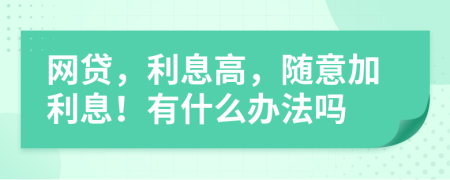 网贷，利息高，随意加利息！有什么办法吗