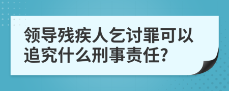 领导残疾人乞讨罪可以追究什么刑事责任?