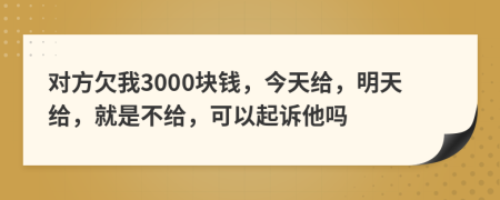 对方欠我3000块钱，今天给，明天给，就是不给，可以起诉他吗